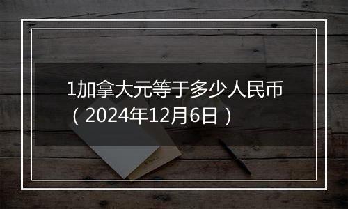 1加拿大元等于多少人民币（2024年12月6日）