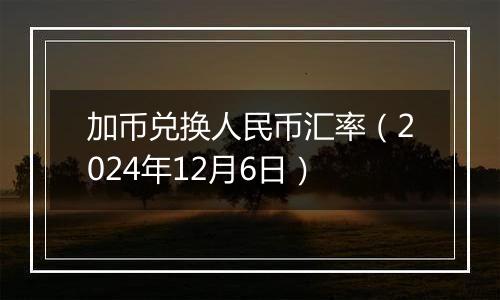 加币兑换人民币汇率（2024年12月6日）