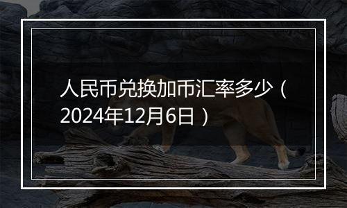 人民币兑换加币汇率多少（2024年12月6日）