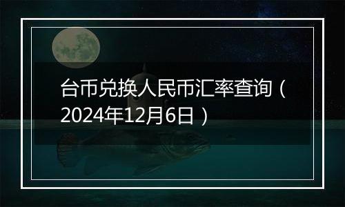 台币兑换人民币汇率查询（2024年12月6日）