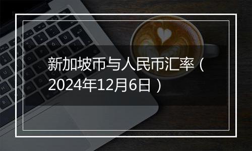 新加坡币与人民币汇率（2024年12月6日）