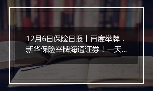 12月6日保险日报丨再度举牌，新华保险举牌海通证券！一天之内，5家保险中介牌照被注销！