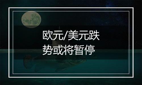 欧元/美元跌势或将暂停