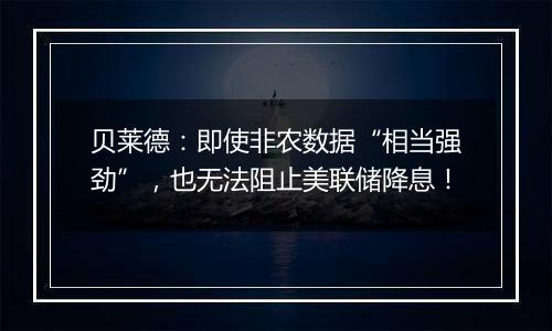 贝莱德：即使非农数据“相当强劲”，也无法阻止美联储降息！