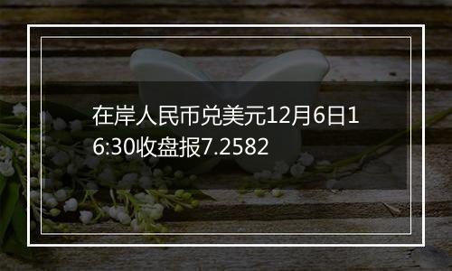 在岸人民币兑美元12月6日16:30收盘报7.2582