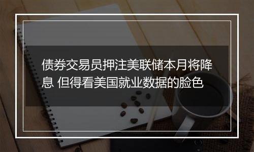 债券交易员押注美联储本月将降息 但得看美国就业数据的脸色