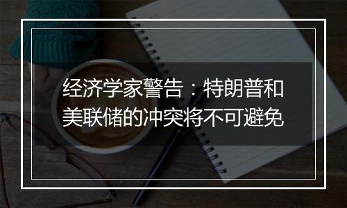 经济学家警告：特朗普和美联储的冲突将不可避免