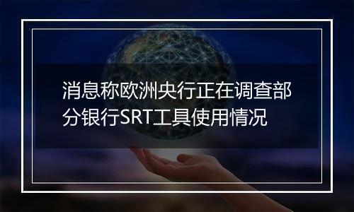 消息称欧洲央行正在调查部分银行SRT工具使用情况