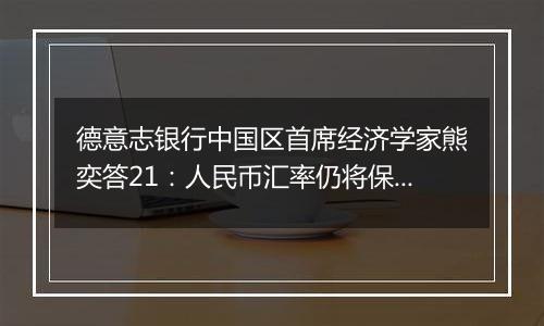 德意志银行中国区首席经济学家熊奕答21：人民币汇率仍将保持相对稳定，表现有望优于或与欧元持平