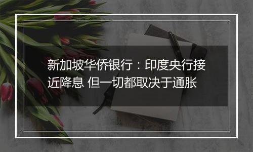 新加坡华侨银行：印度央行接近降息 但一切都取决于通胀