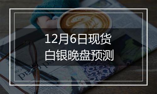 12月6日现货白银晚盘预测