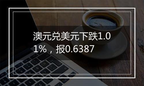 澳元兑美元下跌1.01%，报0.6387