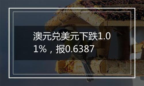 澳元兑美元下跌1.01%，报0.6387