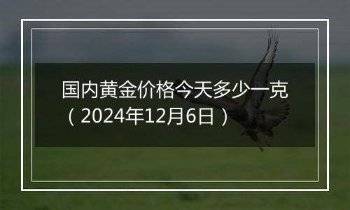 国内黄金价格今天多少一克（2024年12月6日）