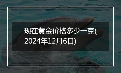 现在黄金价格多少一克(2024年12月6日)