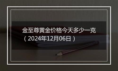 金至尊黄金价格今天多少一克（2024年12月06日）