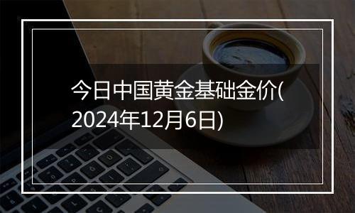 今日中国黄金基础金价(2024年12月6日)