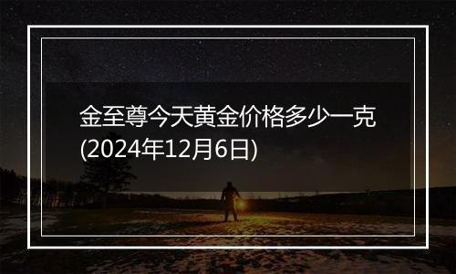 金至尊今天黄金价格多少一克(2024年12月6日)