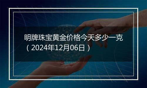 明牌珠宝黄金价格今天多少一克（2024年12月06日）