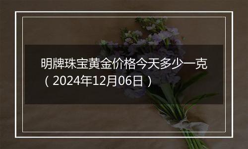 明牌珠宝黄金价格今天多少一克（2024年12月06日）