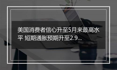 美国消费者信心升至5月来最高水平 短期通胀预期升至2.9%