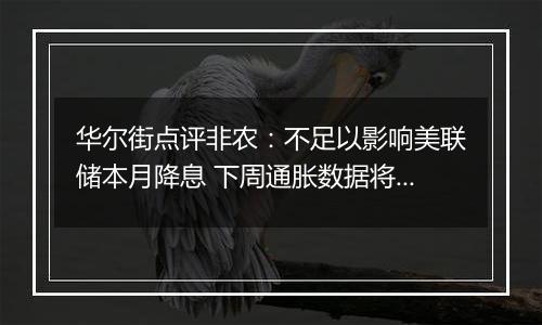 华尔街点评非农：不足以影响美联储本月降息 下周通胀数据将成关注焦点