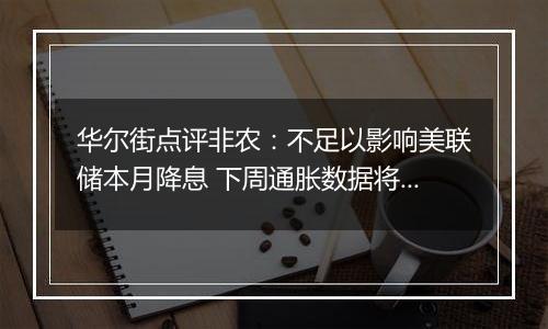 华尔街点评非农：不足以影响美联储本月降息 下周通胀数据将成关注焦点