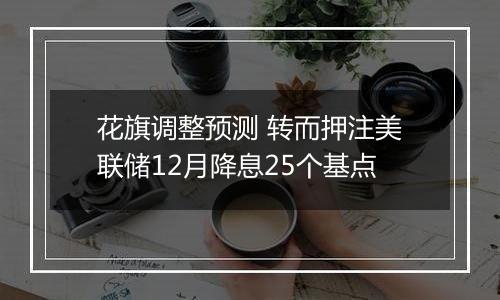 花旗调整预测 转而押注美联储12月降息25个基点