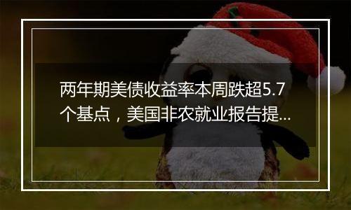 两年期美债收益率本周跌超5.7个基点，美国非农就业报告提振交易员对美联储12月降息的预期