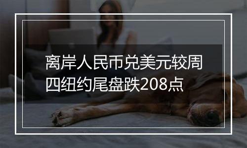 离岸人民币兑美元较周四纽约尾盘跌208点