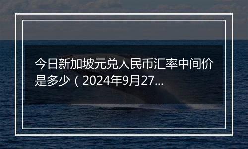 今日新加坡元兑人民币汇率中间价是多少（2024年9月27日）