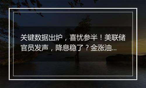 关键数据出炉，喜忧参半！美联储官员发声，降息稳了？金涨油跌！