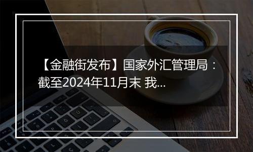 【金融街发布】国家外汇管理局：截至2024年11月末 我国外汇储备规模为32659亿美元