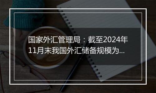 国家外汇管理局：截至2024年11月末我国外汇储备规模为32659亿美元