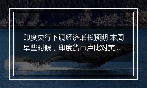 印度央行下调经济增长预期 本周早些时候，印度货币卢比对美元汇率跌至历史低位