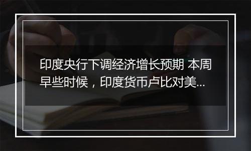 印度央行下调经济增长预期 本周早些时候，印度货币卢比对美元汇率跌至历史低位