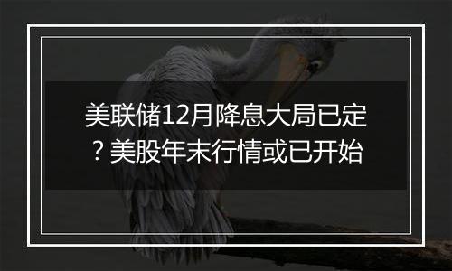 美联储12月降息大局已定？美股年末行情或已开始