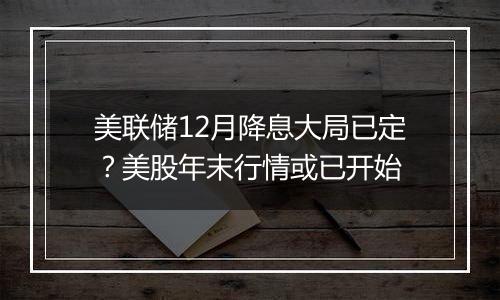 美联储12月降息大局已定？美股年末行情或已开始