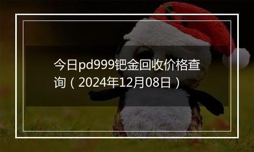 今日pd999钯金回收价格查询（2024年12月08日）