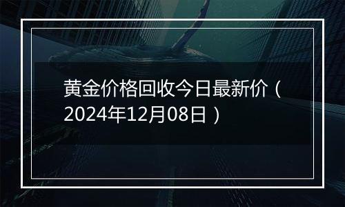 黄金价格回收今日最新价（2024年12月08日）