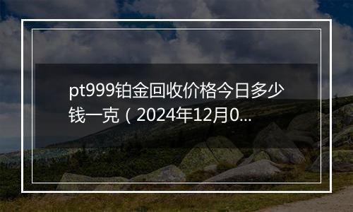 pt999铂金回收价格今日多少钱一克（2024年12月08日）