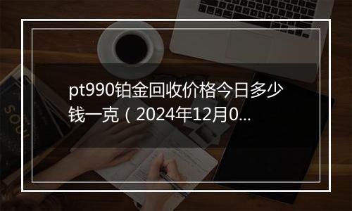 pt990铂金回收价格今日多少钱一克（2024年12月08日）