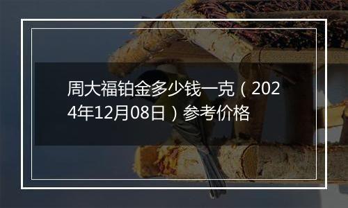 周大福铂金多少钱一克（2024年12月08日）参考价格