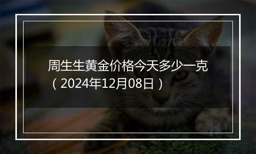 周生生黄金价格今天多少一克（2024年12月08日）