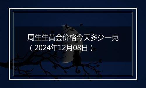 周生生黄金价格今天多少一克（2024年12月08日）