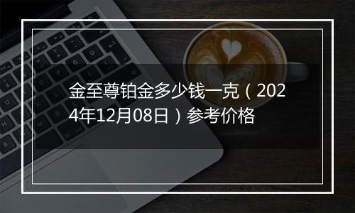 金至尊铂金多少钱一克（2024年12月08日）参考价格