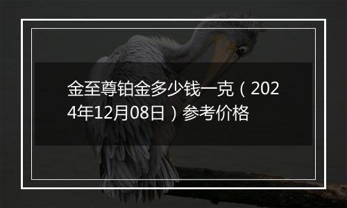 金至尊铂金多少钱一克（2024年12月08日）参考价格