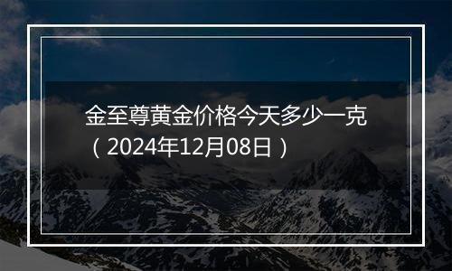 金至尊黄金价格今天多少一克（2024年12月08日）