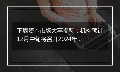 下周资本市场大事提醒：机构预计12月中旬将召开2024年中央经济工作会议 中国将公布11月通胀、金融及进出口数据