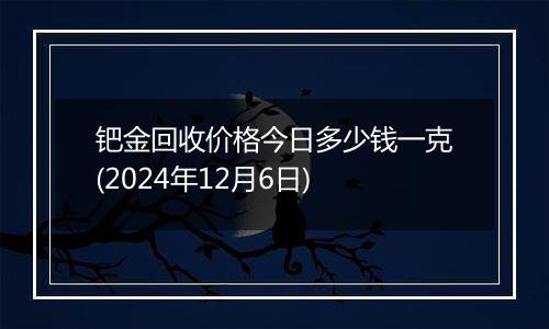 钯金回收价格今日多少钱一克(2024年12月6日)